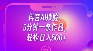 抖音AI换脸,5分钟一条作品,轻松日入500+【揭秘】-网赚资源网