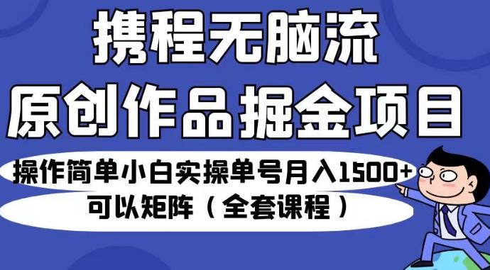携程无脑流原创作品掘金项目，操作简单小白实操单号月入1500+可以矩阵（全套课程）【揭秘】 - 网赚资源网-网赚资源网
