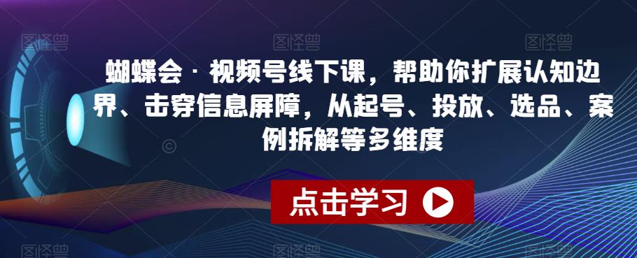 蝴蝶会·视频号线下课，帮助你扩展认知边界、击穿信息屏障，从起号、投放、选品、案例拆解等多维度 - 网赚资源网-网赚资源网