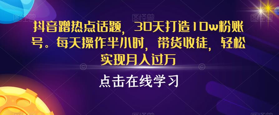 抖音蹭热点话题，30天打造10w粉账号，每天操作半小时，带货收徒，轻松实现月入过万【揭秘】-网赚资源网