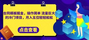 合同模板掘金,操作简单流量巨大的冷门项目,月入五位轻轻松松【揭秘】-网赚资源网