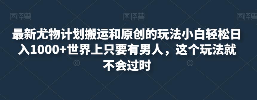 最新尤物计划搬运和原创的玩法小白轻松日入1000+世界上只要有男人，这个玩法就不会过时【揭秘】 - 网赚资源网-网赚资源网