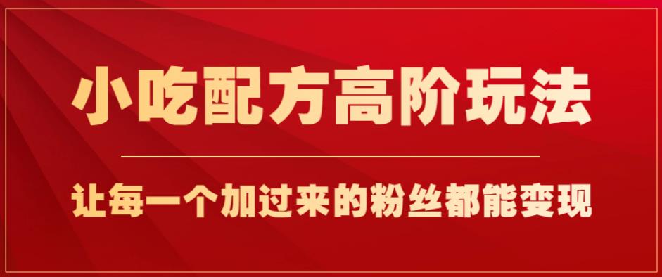 小吃配方高阶玩法，每个加过来的粉丝都能变现，一部手机轻松月入1w+【揭秘】 - 网赚资源网-网赚资源网