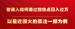 普通人如何通过蹭热点日入过万,以最近很火的孤注一掷为例【揭秘】-网赚资源网