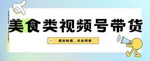 2023年视频号最新玩法，美食类视频号带货【内含去重方法】-网赚资源网