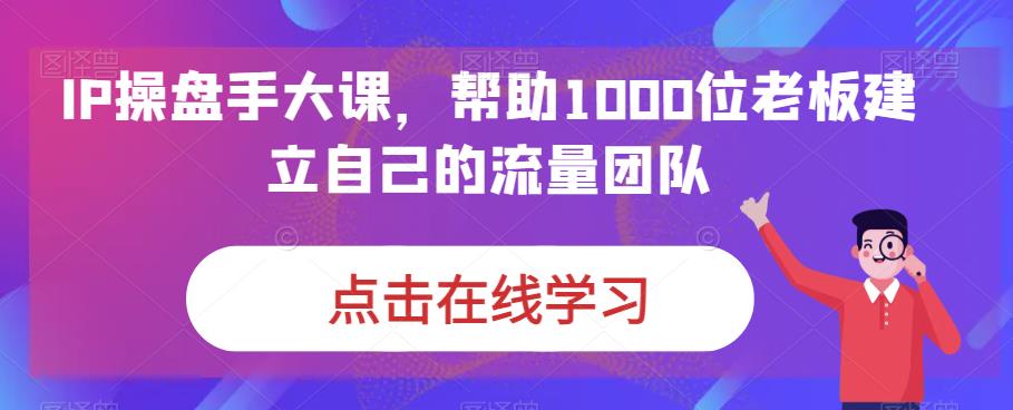 IP操盘手大课，帮助1000位老板建立自己的流量团队 - 网赚资源网-网赚资源网