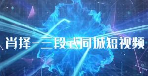 肖择-抖音同城短视频,三段式同城短视频实操-网赚资源网