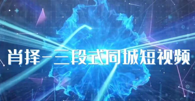 肖择-抖音同城短视频，​三段式同城短视频实操-网赚资源网