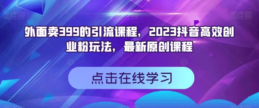 外面卖399的引流课程，2023抖音高效创业粉玩法，最新原创课程 - 网赚资源网-网赚资源网