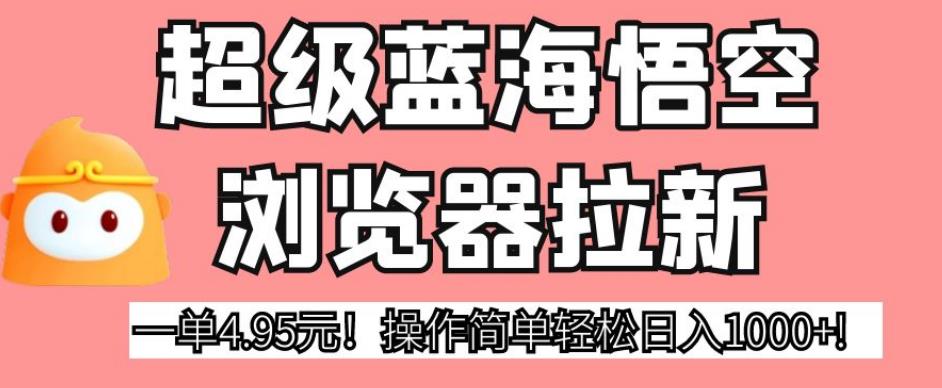 超级蓝海悟空浏览器拉新，一单4.95元！操作简单轻松日入1000+!【揭秘】 - 网赚资源网-网赚资源网