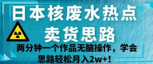 日本核废水热点卖货思路,两分钟一个作品无脑操作,学会思路轻松月入2w+【揭秘】-网赚资源网