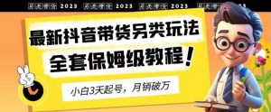 2023年最新抖音带货另类玩法，3天起号，月销破万（保姆级教程）【揭秘】-网赚资源网