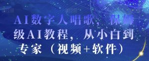 AI数字人唱歌,保姆级AI教程,从小白到专家(视频+软件)-网赚资源网