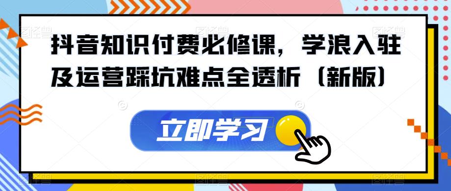 抖音知识付费必修课，学浪入驻及运营踩坑难点全透析（新版） - 网赚资源网-网赚资源网