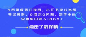 9月顶级风口项目，小红书卖公务员笔试资料，0成本0风险，新手小白实操单日收入1000+【揭秘】-网赚资源网