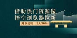 最新借助热门资源悟空浏览器拉新玩法，日入300+，人人可做，每天1小时【揭秘】-网赚资源网