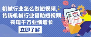 机械行业怎么做短视频,传统机械行业借助短视频实现千万业绩增长-网赚资源网