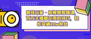 前线玩家·短视频剪辑课，百万主播都在用的技巧，轻松突破10w粉丝-网赚资源网