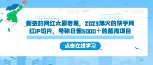 新签约网红太原老葛，2023爆火的快手网红IP切片，号称日佣5000＋的蓝海项目【揭秘】-网赚资源网