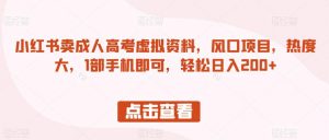 小红书卖成人高考虚拟资料,风口项目,热度大,1部手机即可,轻松日入200+【揭秘】-网赚资源网