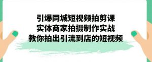 引爆同城短视频拍剪课，实体商家拍摄制作实战，教你拍出引流到店的短视频-网赚资源网