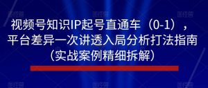 视频号知识IP起号直通车(0-1),平台差异一次讲透入局分析打法指南(实战案例精细拆解)-网赚资源网