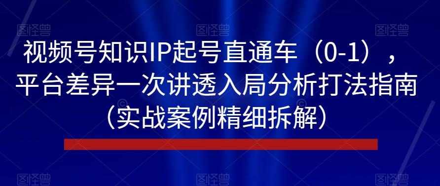 视频号知识IP起号直通车（0-1），平台差异一次讲透入局分析打法指南（实战案例精细拆解） - 网赚资源网-网赚资源网