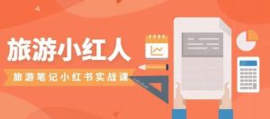 旅游小红人旅游笔记小红书实战课,小红书旅游号实操攻略分享-网赚资源网