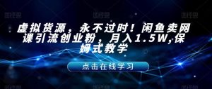 虚拟货源,永不过时!闲鱼卖网课引流创业粉,月入1.5W,保姆式教学【揭秘】-网赚资源网