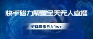 快手磁力聚星全天无人直播,矩阵操作日入1w+【揭秘】-网赚资源网