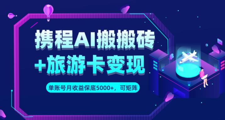 携程AI搬砖+旅游卡变现升级玩法，单号月收益保底5000+，可做矩阵号 - 网赚资源网-网赚资源网