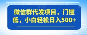 微信群代发项目,门槛低,小白轻松日入500+【揭秘】-网赚资源网