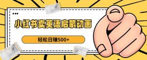小红书卖英语启蒙动画,轻松日赚500+【揭秘】-网赚资源网