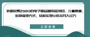 外面收费2980的电子版益智用品项目,儿童赛道,多种变现方式,轻松实现0成本月入过万【揭秘】-网赚资源网