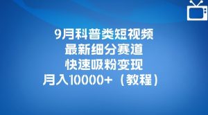 9月科普类短视频最新细分赛道,快速吸粉变现,月入10000+(详细教程)-网赚资源网