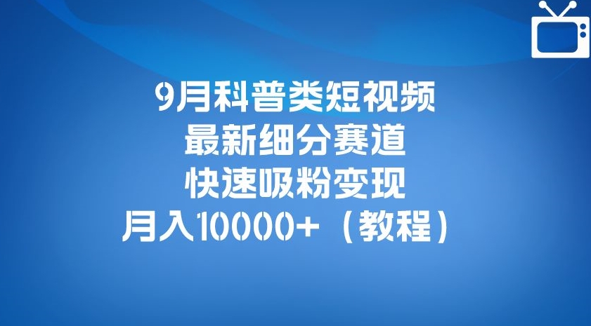 9月科普类短视频最新细分赛道，快速吸粉变现，月入10000+（详细教程） - 网赚资源网-网赚资源网