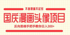 国庆漫画头像项目，不做视频不起号，反向思维手把手教你日入300+【揭秘】-网赚资源网