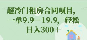 超冷门租房合同项目，一单9.9—19.9，轻松日入300＋【揭秘】-网赚资源网