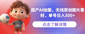 国产AI绘图，无线原创图片素材，单号日入300+【揭秘】-网赚资源网