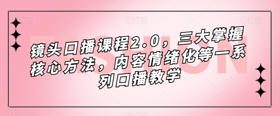 镜头口播课程2.0，三大掌握核心方法，内容情绪化等一系列口播教学-网赚资源网