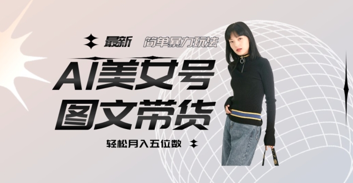 最新Al美女号图文带货，单号月入五位数，可做矩阵号，全AI创作素材【揭秘】-网赚资源网