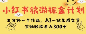 小红书旅游掘金计划，三分钟一个作品，AI一键生成文案，宝妈轻松日入300+【揭秘】-网赚资源网