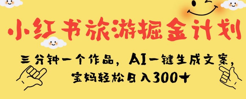 小红书旅游掘金计划，三分钟一个作品，AI一键生成文案，宝妈轻松日入300+【揭秘】 - 网赚资源网-网赚资源网