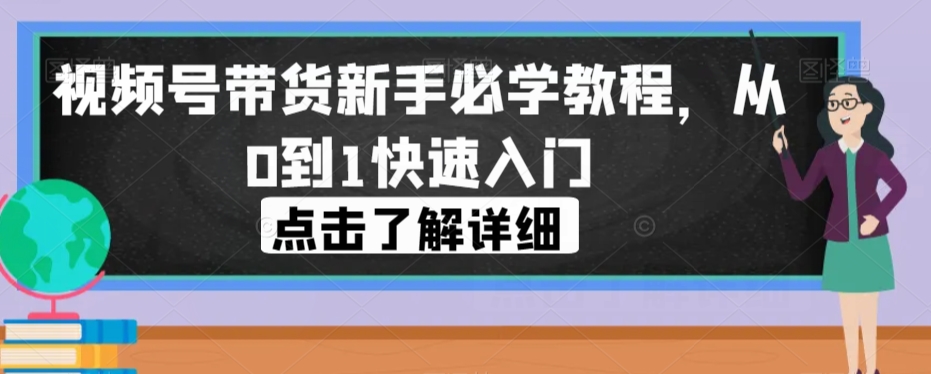 视频号带货新手必学教程，从0到1快速入门 - 网赚资源网-网赚资源网
