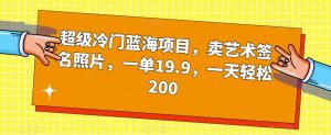 超级冷门蓝海项目，卖艺术签名照片，一单19.9，一天轻松200-网赚资源网