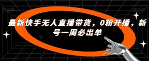 最新快手无人直播带货,0粉开播,新号一周必出单-网赚资源网