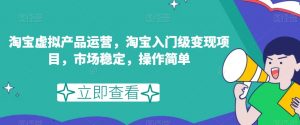 淘宝虚拟产品运营,淘宝入门级变现项目,市场稳定,操作简单-网赚资源网