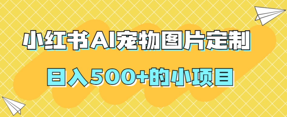 小红书AI宠物图片定制，日入500+的小项目 - 网赚资源网-网赚资源网