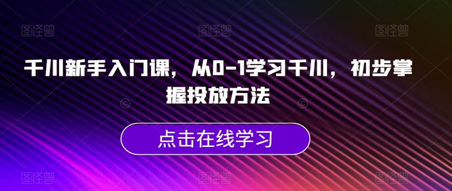 千川新手入门课，从0-1学习千川，初步掌握投放方法 - 网赚资源网-网赚资源网