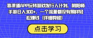 靠渠道APP玩转游戏发行人计划,阴阳师手游日入300+,一个流量都没有照样轻松赚钱(详细教程)-网赚资源网